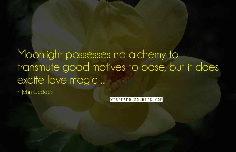 John Geddes Quotes: Moonlight possesses no alchemy to transmute good motives to base, but it does excite love magic ...