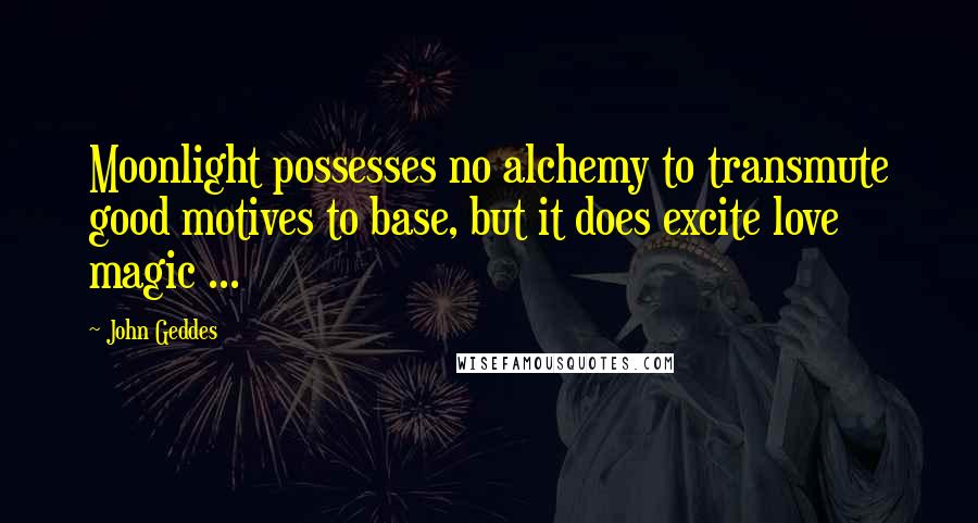 John Geddes Quotes: Moonlight possesses no alchemy to transmute good motives to base, but it does excite love magic ...