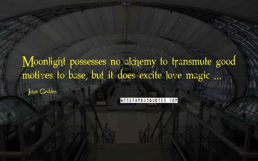 John Geddes Quotes: Moonlight possesses no alchemy to transmute good motives to base, but it does excite love magic ...