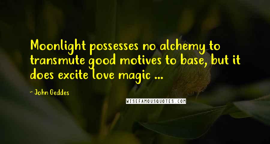 John Geddes Quotes: Moonlight possesses no alchemy to transmute good motives to base, but it does excite love magic ...