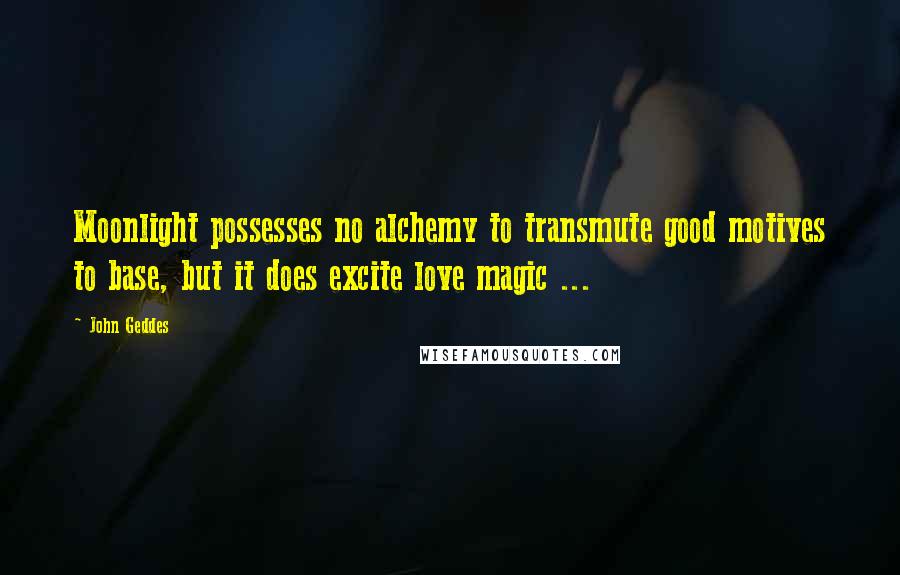 John Geddes Quotes: Moonlight possesses no alchemy to transmute good motives to base, but it does excite love magic ...