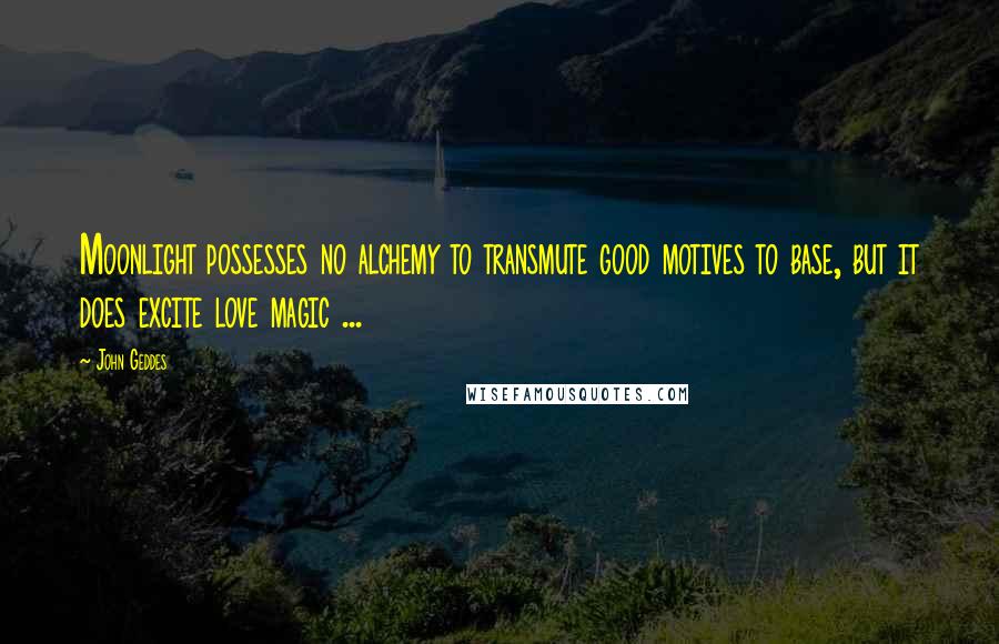 John Geddes Quotes: Moonlight possesses no alchemy to transmute good motives to base, but it does excite love magic ...