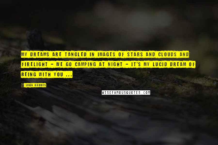 John Geddes Quotes: My dreams are tangled in images of stars and clouds and firelight - we go camping at night - it's my lucid dream of being with you ...