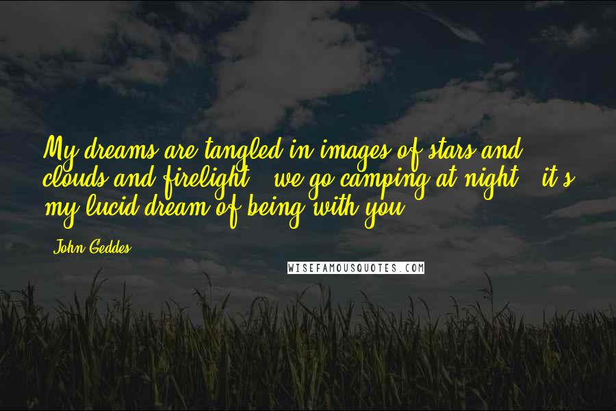 John Geddes Quotes: My dreams are tangled in images of stars and clouds and firelight - we go camping at night - it's my lucid dream of being with you ...