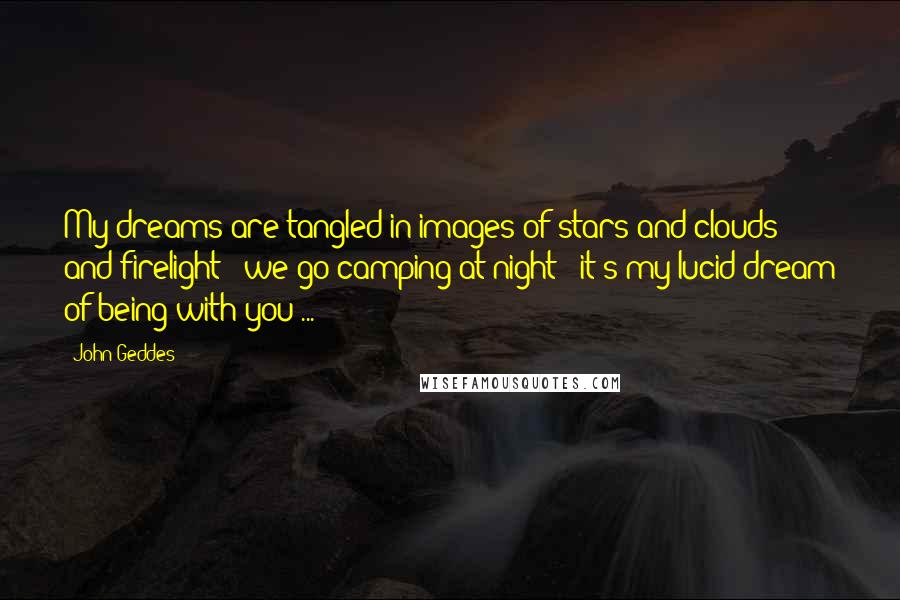 John Geddes Quotes: My dreams are tangled in images of stars and clouds and firelight - we go camping at night - it's my lucid dream of being with you ...