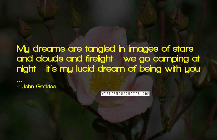 John Geddes Quotes: My dreams are tangled in images of stars and clouds and firelight - we go camping at night - it's my lucid dream of being with you ...
