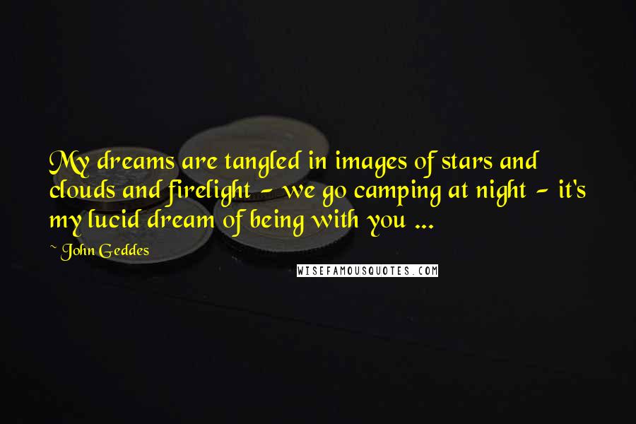 John Geddes Quotes: My dreams are tangled in images of stars and clouds and firelight - we go camping at night - it's my lucid dream of being with you ...