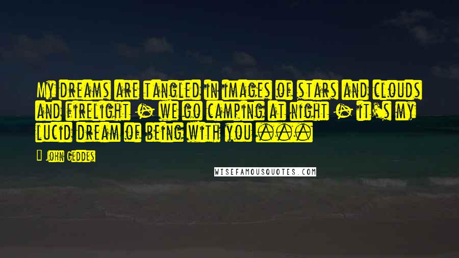 John Geddes Quotes: My dreams are tangled in images of stars and clouds and firelight - we go camping at night - it's my lucid dream of being with you ...
