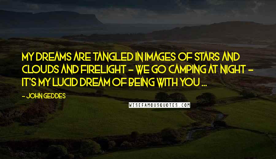 John Geddes Quotes: My dreams are tangled in images of stars and clouds and firelight - we go camping at night - it's my lucid dream of being with you ...