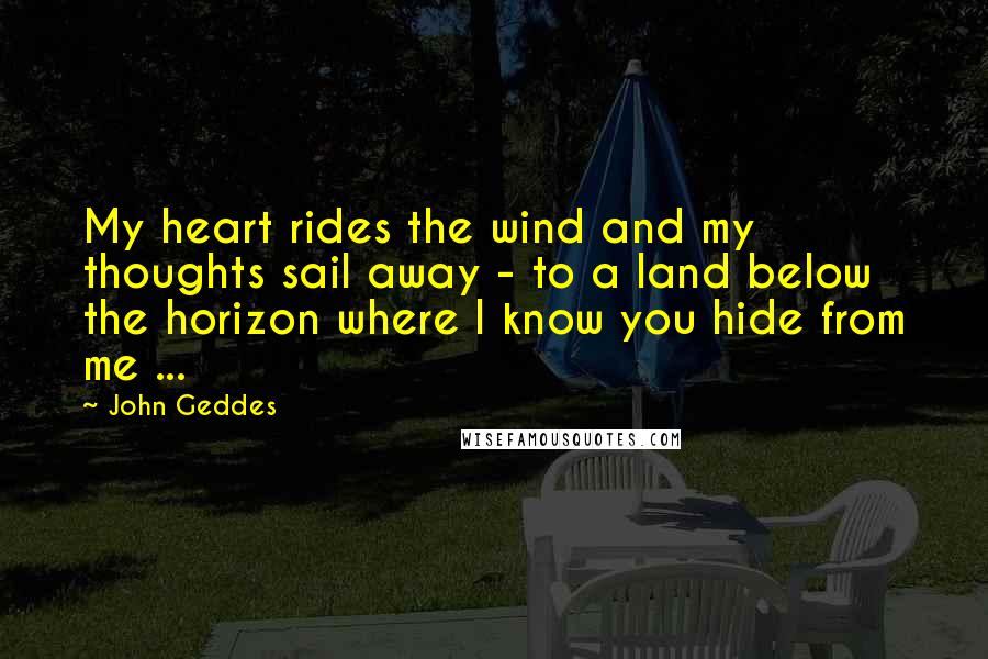 John Geddes Quotes: My heart rides the wind and my thoughts sail away - to a land below the horizon where I know you hide from me ...