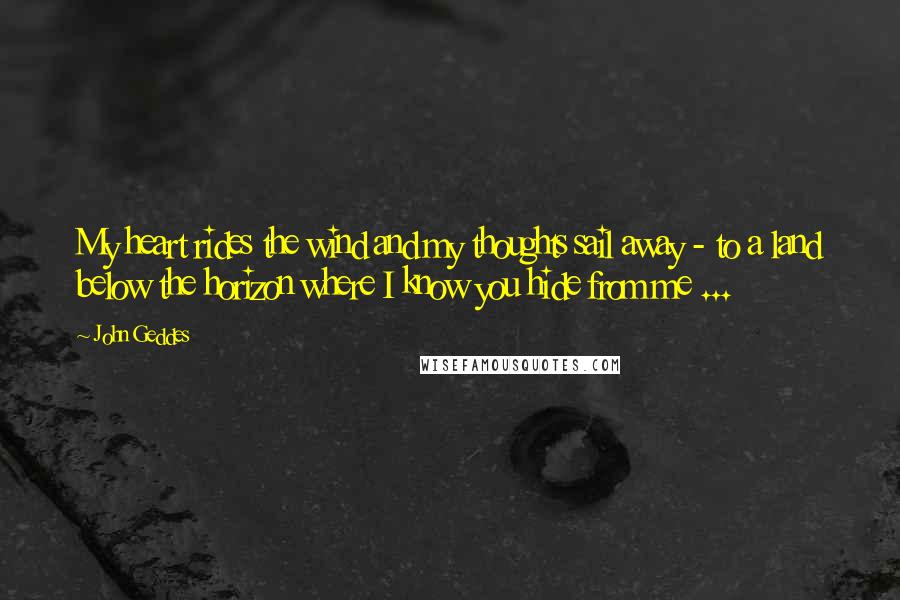 John Geddes Quotes: My heart rides the wind and my thoughts sail away - to a land below the horizon where I know you hide from me ...