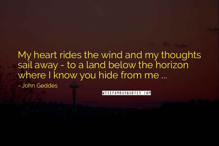 John Geddes Quotes: My heart rides the wind and my thoughts sail away - to a land below the horizon where I know you hide from me ...