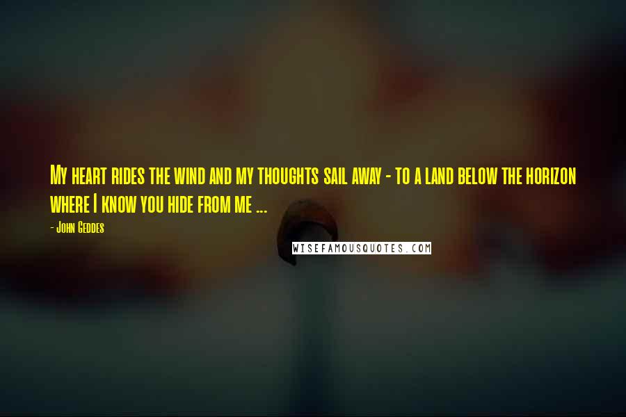 John Geddes Quotes: My heart rides the wind and my thoughts sail away - to a land below the horizon where I know you hide from me ...
