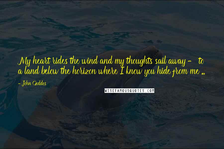 John Geddes Quotes: My heart rides the wind and my thoughts sail away - to a land below the horizon where I know you hide from me ...