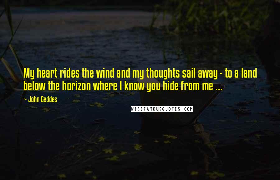 John Geddes Quotes: My heart rides the wind and my thoughts sail away - to a land below the horizon where I know you hide from me ...