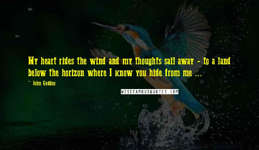 John Geddes Quotes: My heart rides the wind and my thoughts sail away - to a land below the horizon where I know you hide from me ...