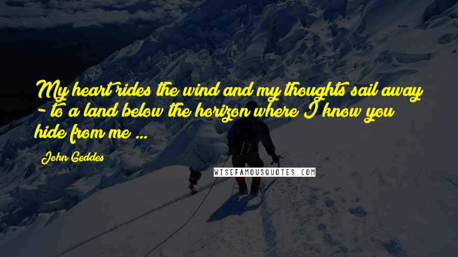 John Geddes Quotes: My heart rides the wind and my thoughts sail away - to a land below the horizon where I know you hide from me ...