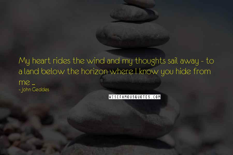 John Geddes Quotes: My heart rides the wind and my thoughts sail away - to a land below the horizon where I know you hide from me ...