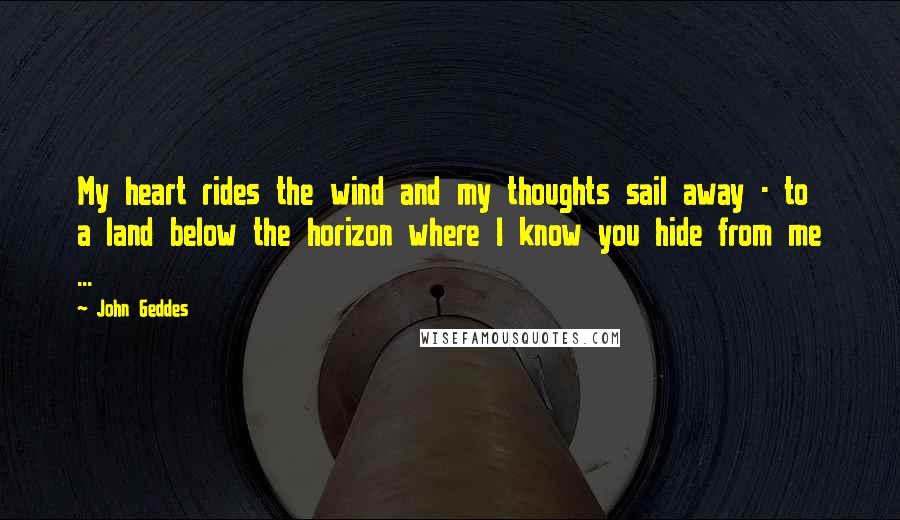 John Geddes Quotes: My heart rides the wind and my thoughts sail away - to a land below the horizon where I know you hide from me ...