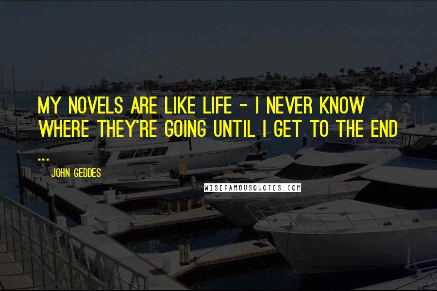 John Geddes Quotes: My novels are like life - I never know where they're going until I get to the end ...
