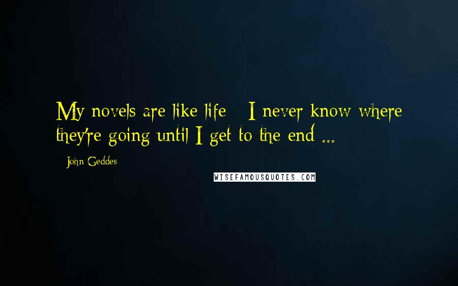 John Geddes Quotes: My novels are like life - I never know where they're going until I get to the end ...