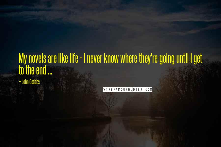 John Geddes Quotes: My novels are like life - I never know where they're going until I get to the end ...