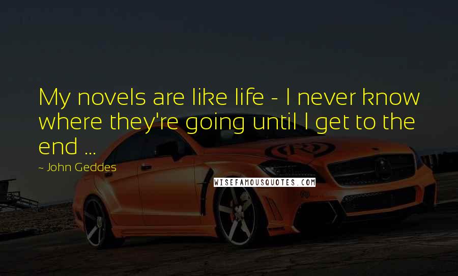 John Geddes Quotes: My novels are like life - I never know where they're going until I get to the end ...