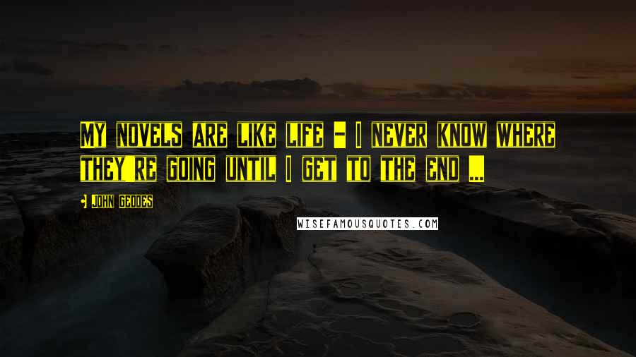 John Geddes Quotes: My novels are like life - I never know where they're going until I get to the end ...