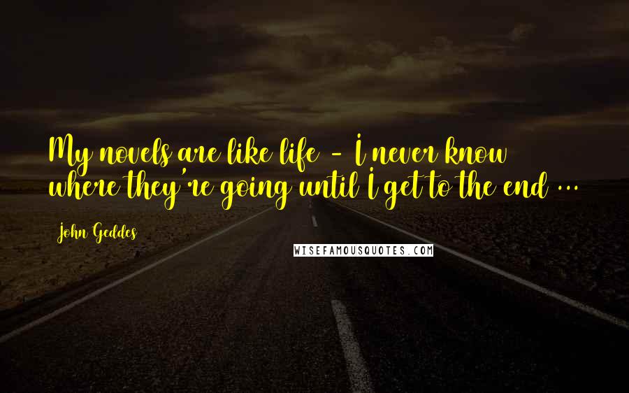John Geddes Quotes: My novels are like life - I never know where they're going until I get to the end ...
