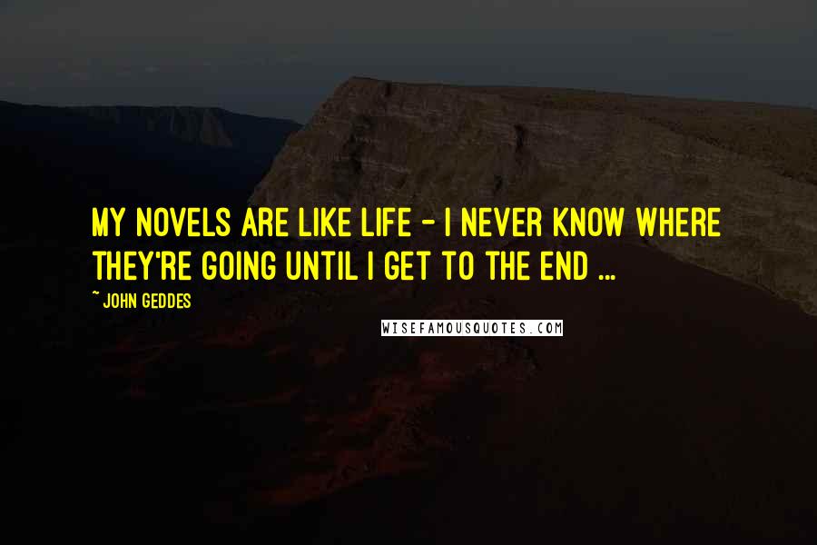 John Geddes Quotes: My novels are like life - I never know where they're going until I get to the end ...