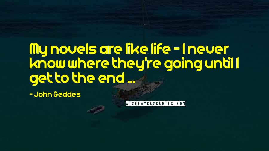 John Geddes Quotes: My novels are like life - I never know where they're going until I get to the end ...