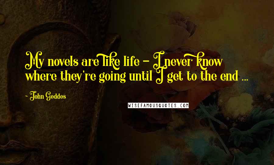 John Geddes Quotes: My novels are like life - I never know where they're going until I get to the end ...