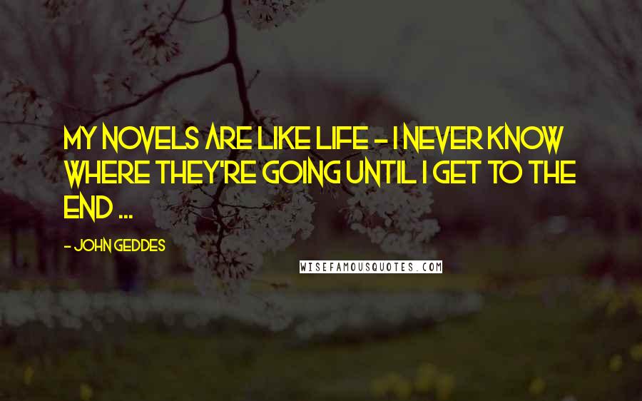 John Geddes Quotes: My novels are like life - I never know where they're going until I get to the end ...