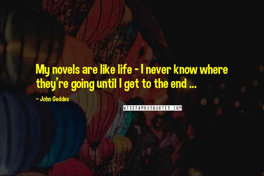 John Geddes Quotes: My novels are like life - I never know where they're going until I get to the end ...