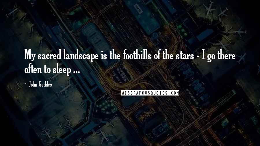 John Geddes Quotes: My sacred landscape is the foothills of the stars - I go there often to sleep ...