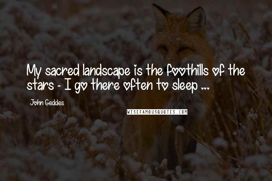 John Geddes Quotes: My sacred landscape is the foothills of the stars - I go there often to sleep ...