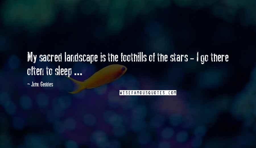 John Geddes Quotes: My sacred landscape is the foothills of the stars - I go there often to sleep ...