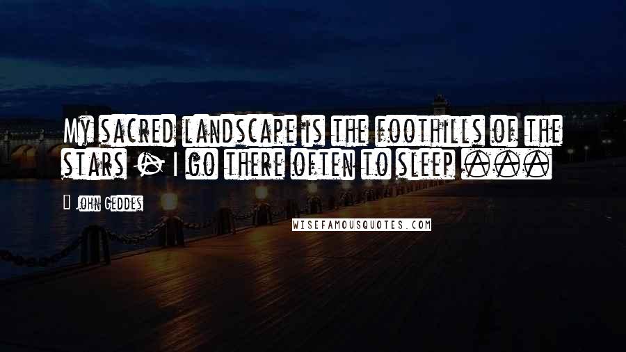 John Geddes Quotes: My sacred landscape is the foothills of the stars - I go there often to sleep ...