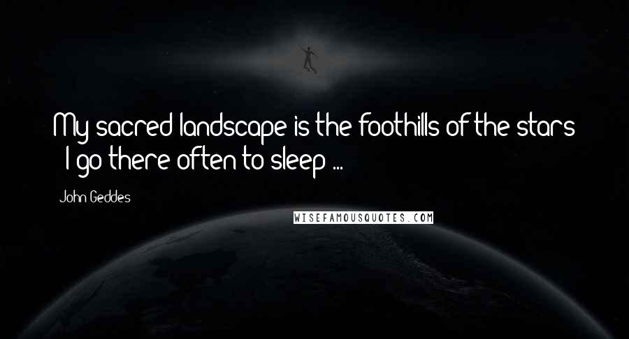 John Geddes Quotes: My sacred landscape is the foothills of the stars - I go there often to sleep ...