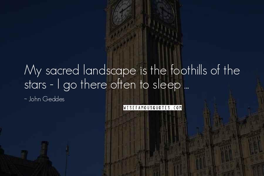 John Geddes Quotes: My sacred landscape is the foothills of the stars - I go there often to sleep ...