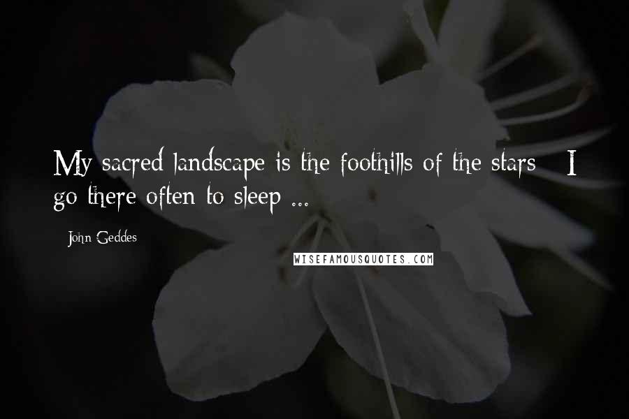 John Geddes Quotes: My sacred landscape is the foothills of the stars - I go there often to sleep ...