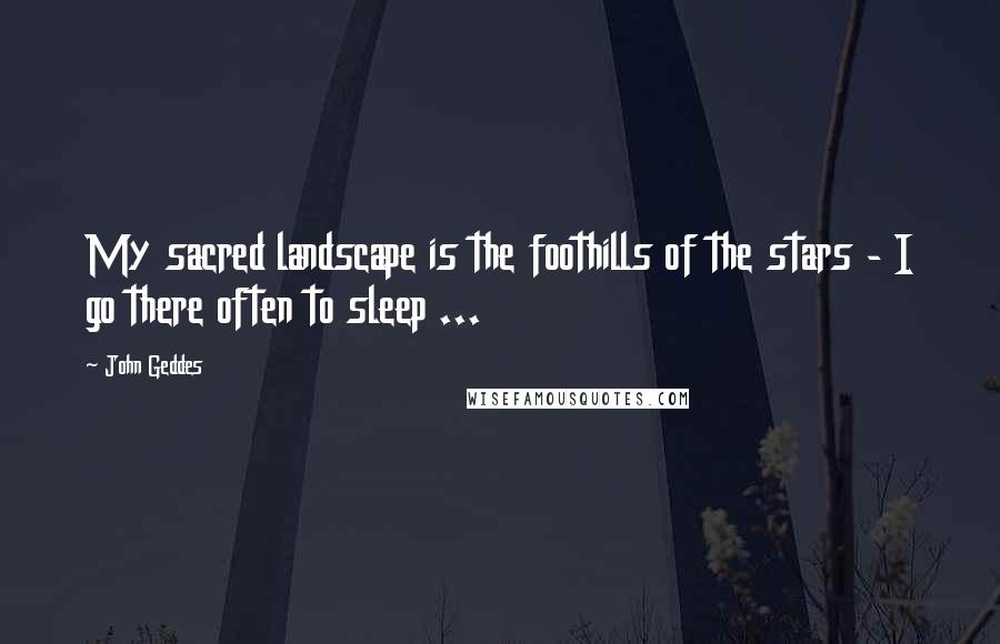 John Geddes Quotes: My sacred landscape is the foothills of the stars - I go there often to sleep ...