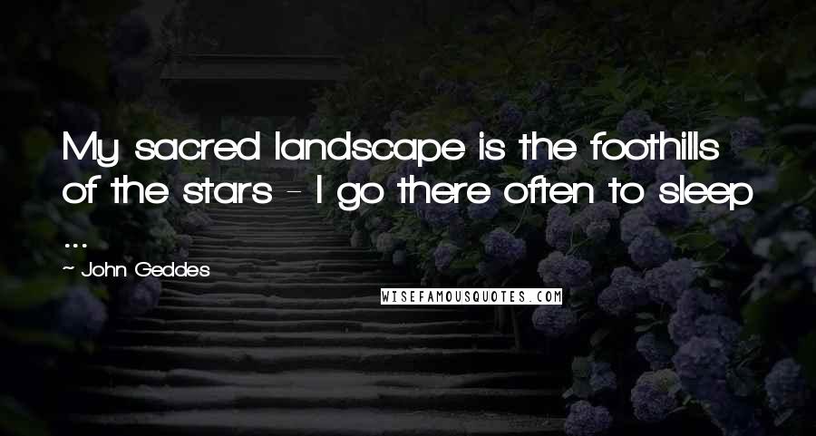 John Geddes Quotes: My sacred landscape is the foothills of the stars - I go there often to sleep ...