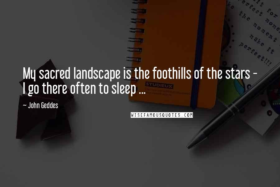 John Geddes Quotes: My sacred landscape is the foothills of the stars - I go there often to sleep ...