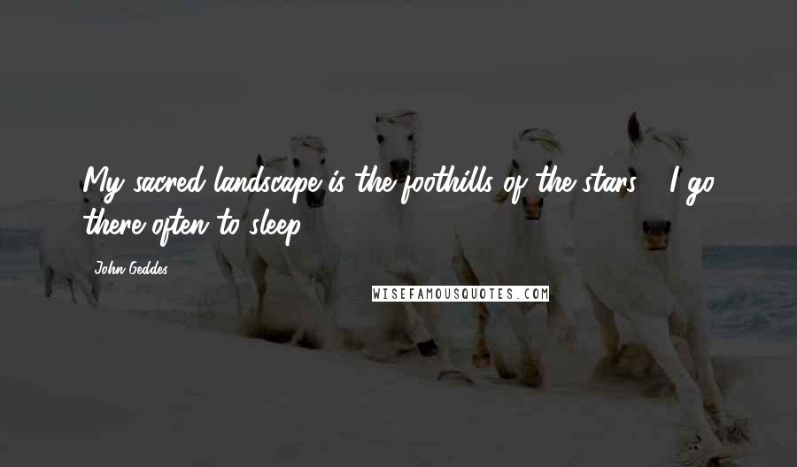 John Geddes Quotes: My sacred landscape is the foothills of the stars - I go there often to sleep ...