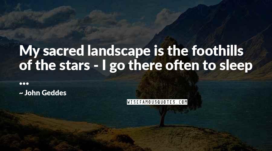 John Geddes Quotes: My sacred landscape is the foothills of the stars - I go there often to sleep ...