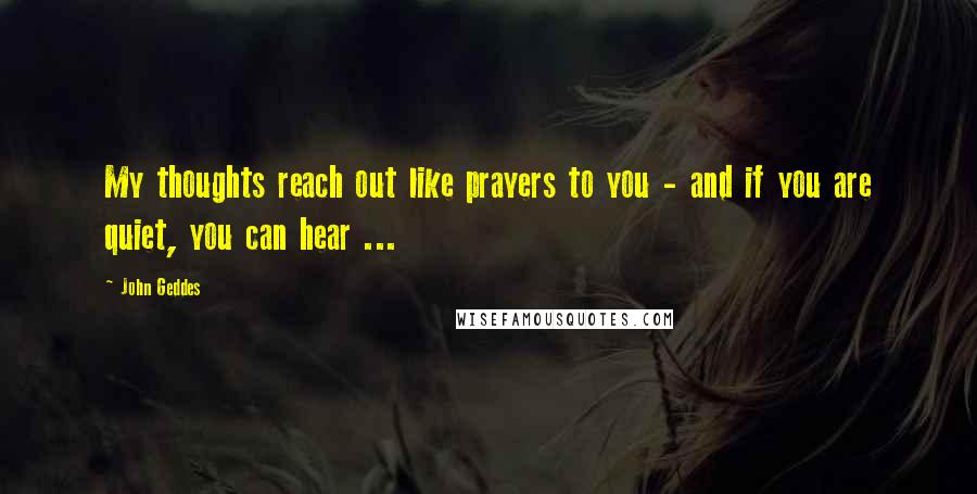 John Geddes Quotes: My thoughts reach out like prayers to you - and if you are quiet, you can hear ...