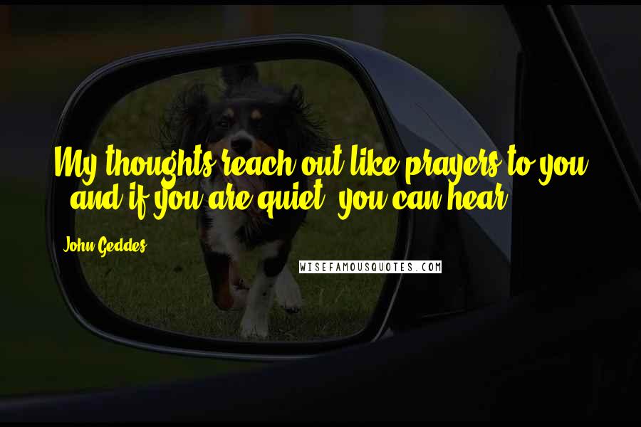 John Geddes Quotes: My thoughts reach out like prayers to you - and if you are quiet, you can hear ...