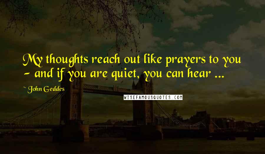 John Geddes Quotes: My thoughts reach out like prayers to you - and if you are quiet, you can hear ...