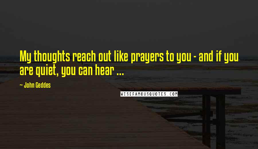 John Geddes Quotes: My thoughts reach out like prayers to you - and if you are quiet, you can hear ...